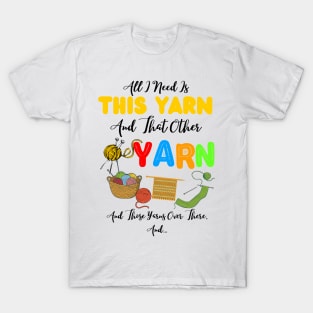 All I Need Is This Yarn And That Other Yarn And Those Yarns Over There Funny Yarnaholic Knitting Crocheting T-Shirt